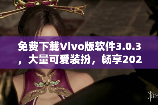 免费下载Vivo版软件3.0.3，大量可爱装扮，畅享2023