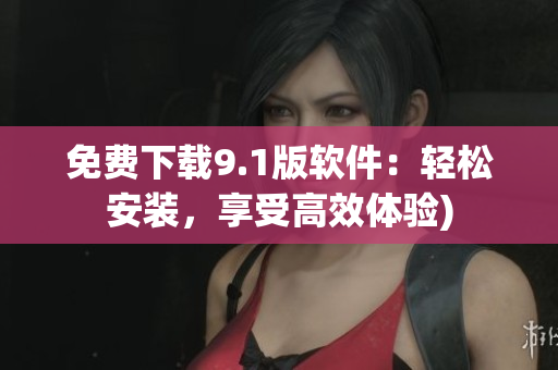 免费下载9.1版软件：轻松安装，享受高效体验)