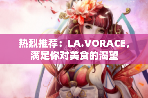 热烈推荐：LA.VORACE，满足你对美食的渴望