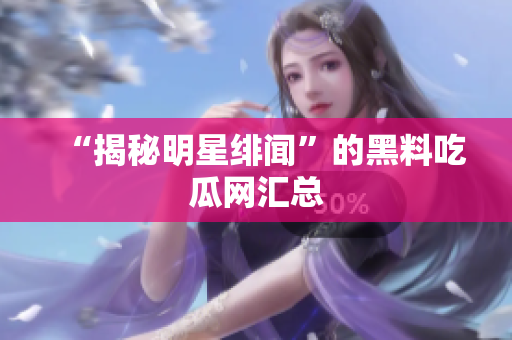 “揭秘明星绯闻”的黑料吃瓜网汇总