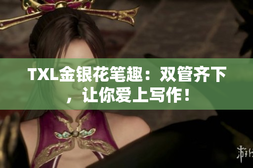 TXL金银花笔趣：双管齐下，让你爱上写作！