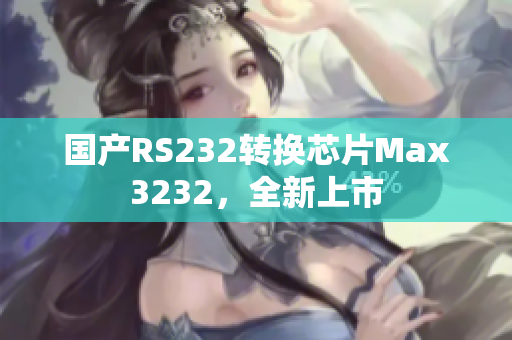 国产RS232转换芯片Max3232，全新上市