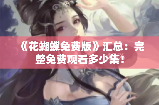 《花蝴蝶免费版》汇总：完整免费观看多少集！