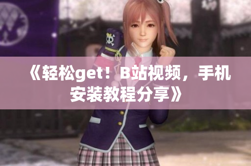 《轻松get！B站视频，手机安装教程分享》