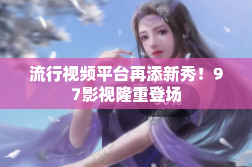 流行视频平台再添新秀！97影视隆重登场