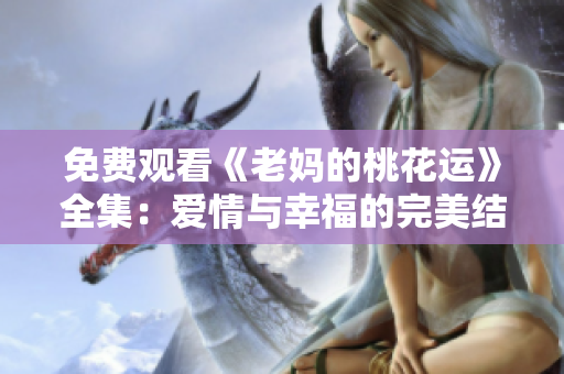 免费观看《老妈的桃花运》全集：爱情与幸福的完美结合！