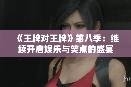 《王牌对王牌》第八季：继续开启娱乐与笑点的盛宴