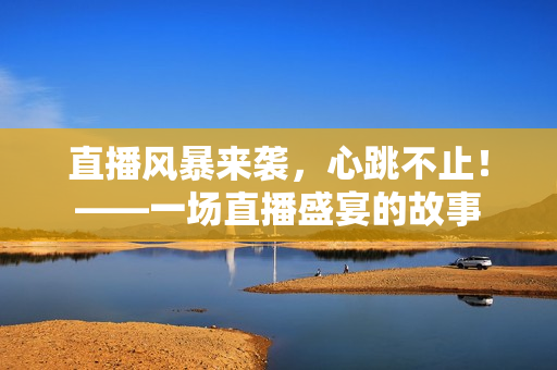 直播风暴来袭，心跳不止！——一场直播盛宴的故事