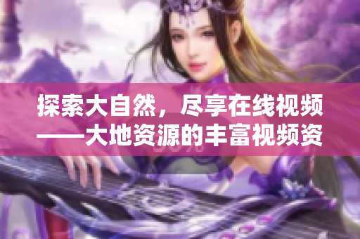 探索大自然，尽享在线视频——大地资源的丰富视频资源