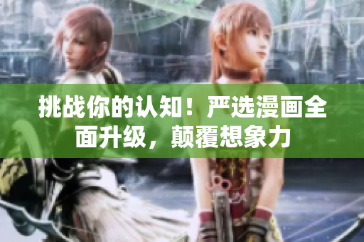 挑战你的认知！严选漫画全面升级，颠覆想象力