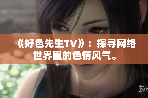 《好色先生TV》：探寻网络世界里的色情风气。