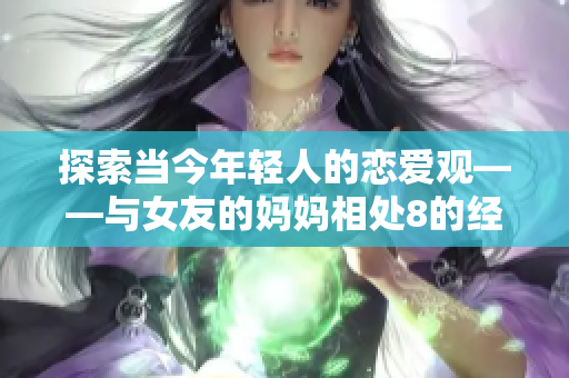 探索当今年轻人的恋爱观——与女友的妈妈相处8的经历