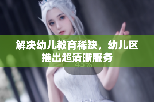 解决幼儿教育稀缺，幼儿区推出超清晰服务