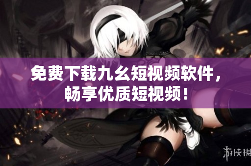 免费下载九幺短视频软件，畅享优质短视频！