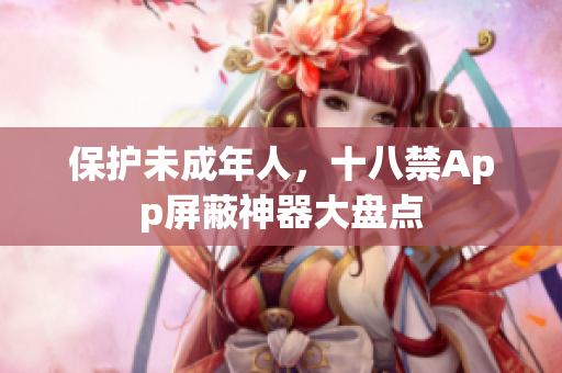 保护未成年人，十八禁App屏蔽神器大盘点