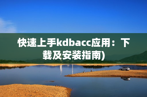 快速上手kdbacc应用：下载及安装指南)