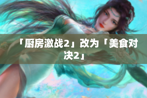 「厨房激战2」改为「美食对决2」