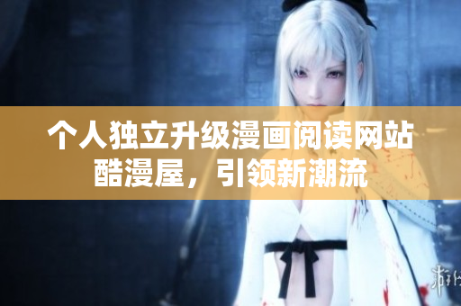 个人独立升级漫画阅读网站酷漫屋，引领新潮流