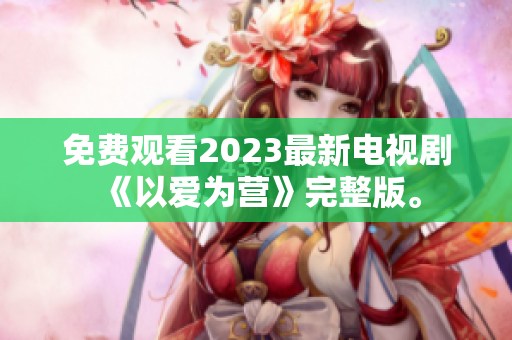免费观看2023最新电视剧《以爱为营》完整版。