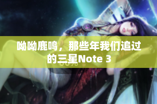 呦呦鹿鸣，那些年我们追过的三星Note 3