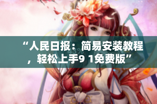 “人民日报：简易安装教程，轻松上手9 1免费版”