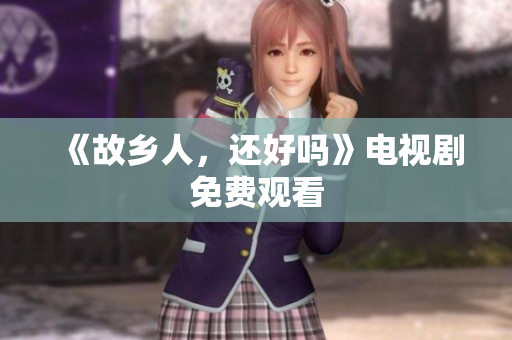 《故乡人，还好吗》电视剧免费观看