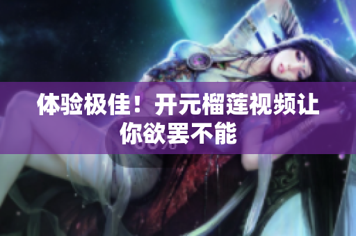 体验极佳！开元榴莲视频让你欲罢不能