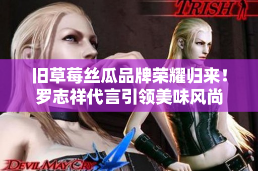 旧草莓丝瓜品牌荣耀归来！罗志祥代言引领美味风尚