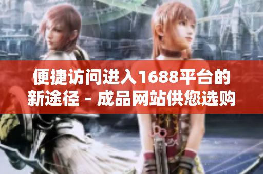 便捷访问进入1688平台的新途径 - 成品网站供您选购