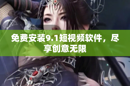 免费安装9.1短视频软件，尽享创意无限