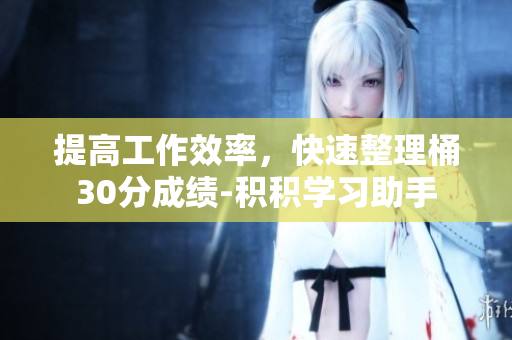 提高工作效率，快速整理桶30分成绩-积积学习助手