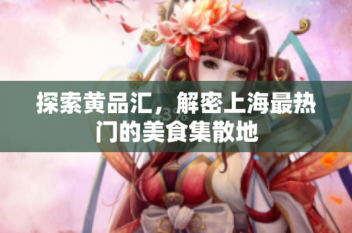 探索黄品汇，解密上海最热门的美食集散地