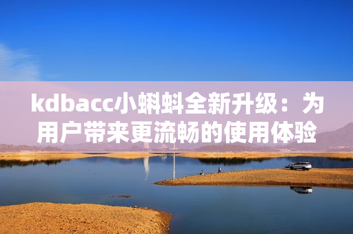 kdbacc小蝌蚪全新升级：为用户带来更流畅的使用体验