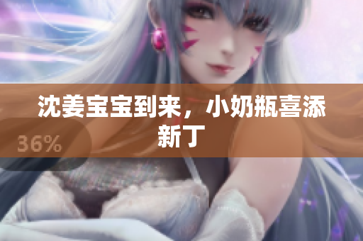 沈姜宝宝到来，小奶瓶喜添新丁