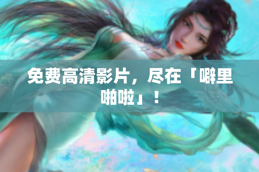 免费高清影片，尽在「噼里啪啦」！