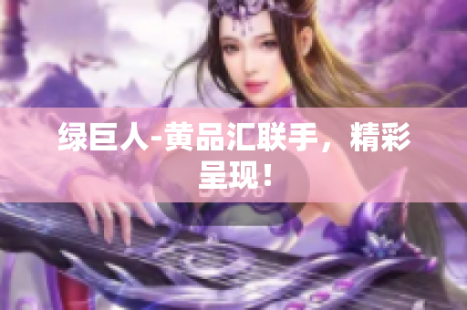 绿巨人-黄品汇联手，精彩呈现！