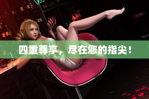 四重尊享，尽在您的指尖！