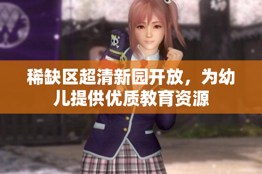 稀缺区超清新园开放，为幼儿提供优质教育资源