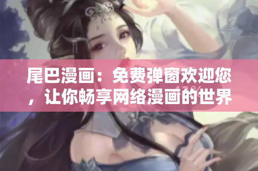 尾巴漫画：免费弹窗欢迎您，让你畅享网络漫画的世界！