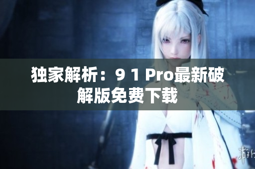 独家解析：9 1 Pro最新破解版免费下载