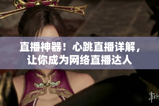 直播神器！心跳直播详解，让你成为网络直播达人