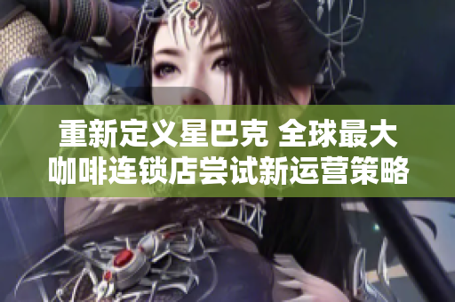 重新定义星巴克 全球最大咖啡连锁店尝试新运营策略