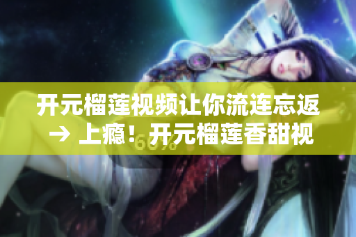 开元榴莲视频让你流连忘返 → 上瘾！开元榴莲香甜视频让你一口接一口