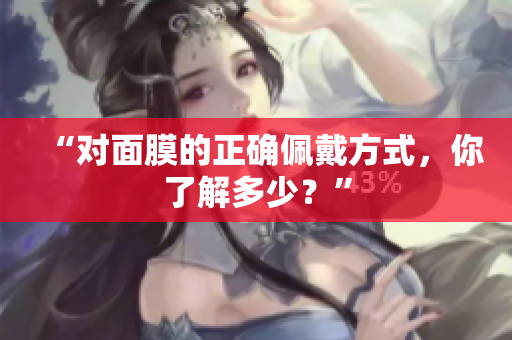 “对面膜的正确佩戴方式，你了解多少？”