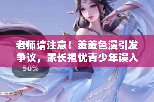 老师请注意！羞羞色漫引发争议，家长担忧青少年误入歧途