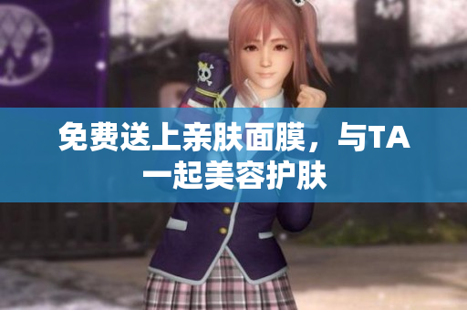 免费送上亲肤面膜，与TA一起美容护肤