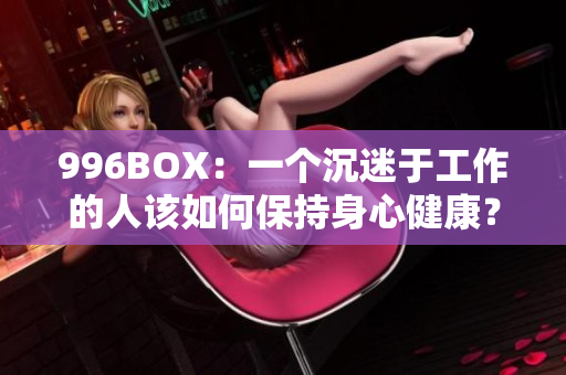 996BOX：一个沉迷于工作的人该如何保持身心健康？