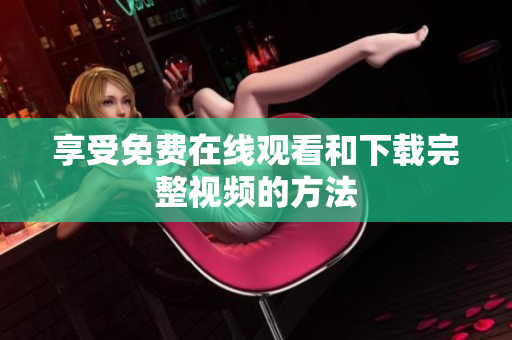 享受免费在线观看和下载完整视频的方法