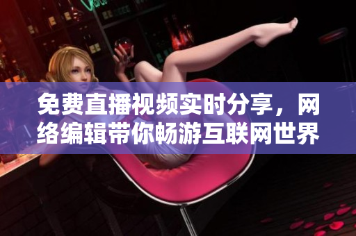 免费直播视频实时分享，网络编辑带你畅游互联网世界！