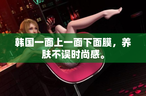 韩国一面上一面下面膜，养肤不误时尚感。